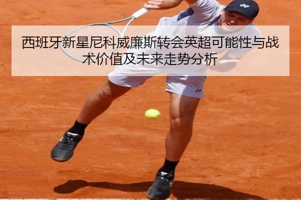 西班牙新星尼科威廉斯转会英超可能性与战术价值及未来走势分析（kaiyun）