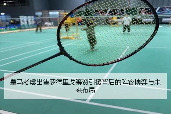 皇马考虑出售罗德里戈筹资引援背后的阵容博弈与未来布局 - kaiyun
