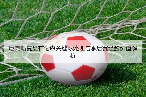 尼克斯复盘布伦森关键球处理与季后赛经验价值解析 - kaiyun