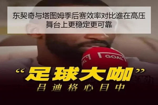 东契奇与塔图姆季后赛效率对比谁在高压舞台上更稳定更可靠 - kaiyun