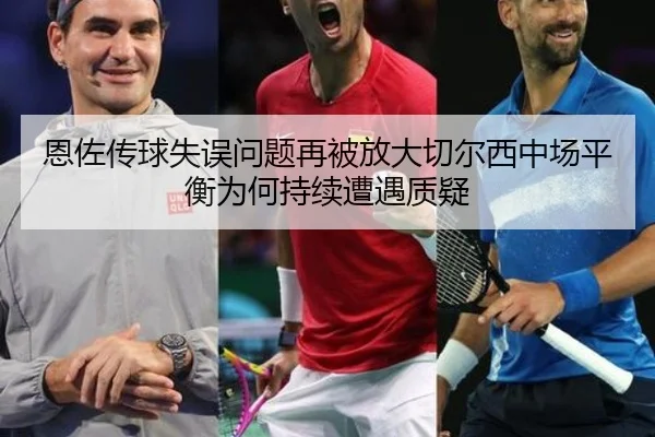 恩佐传球失误问题再被放大切尔西中场平衡为何持续遭遇质疑 - kaiyun